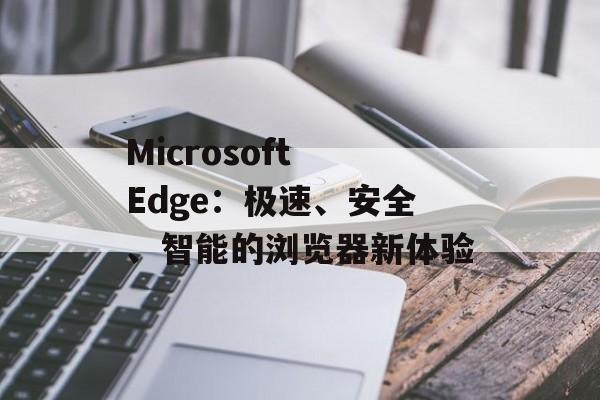 Microsoft Edge：极速、安全、智能的浏览器新体验
