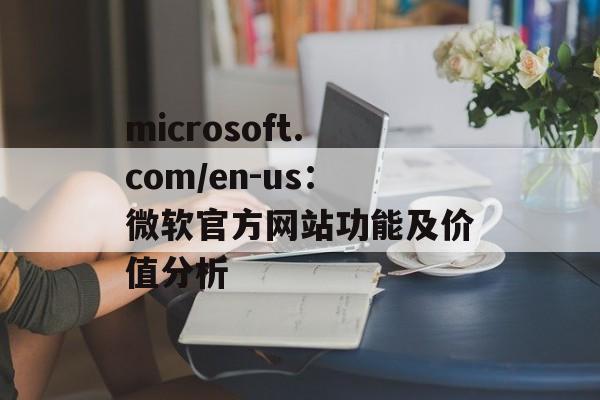 microsoft.com/en-us：微软官方网站功能及价值分析
