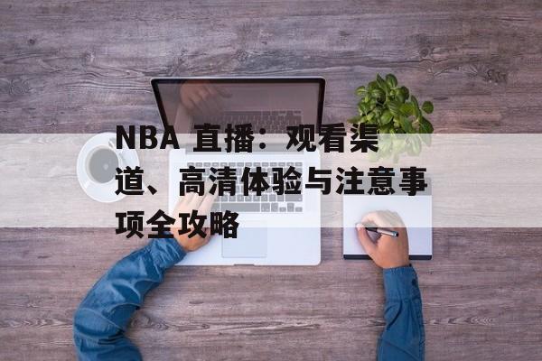 NBA 直播:观看渠道、高清体验与注意事项全攻略