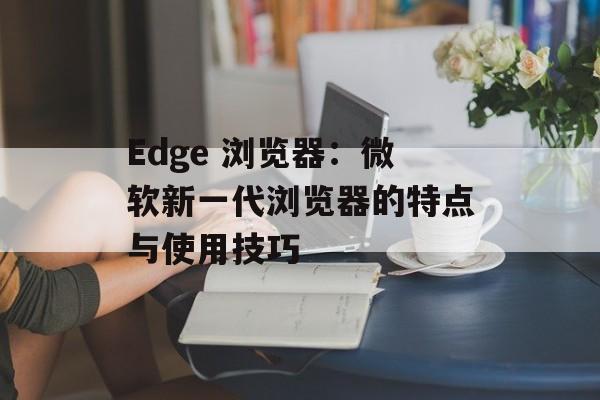 Edge 浏览器：微软新一代浏览器的特点与使用技巧