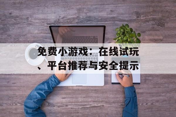 免费小游戏：在线试玩、平台推荐与安全提示