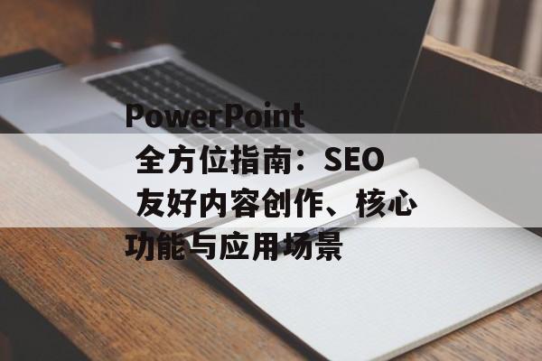 PowerPoint 全方位指南:SEO 友好内容创作、核心功能与应用场景