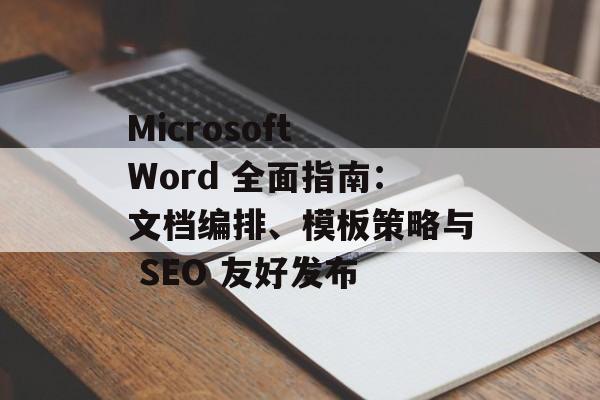 Microsoft Word 全面指南：文档编排、模板策略与 SEO 友好发布