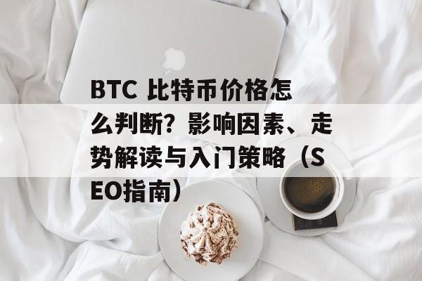 BTC 比特币价格怎么判断？影响因素、走势解读与入门策略（SEO指南）