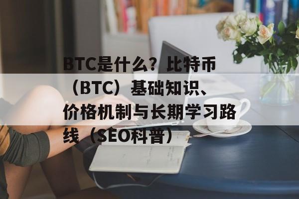 BTC是什么？比特币（BTC）基础知识、价格机制与长期学习路线（SEO科普）