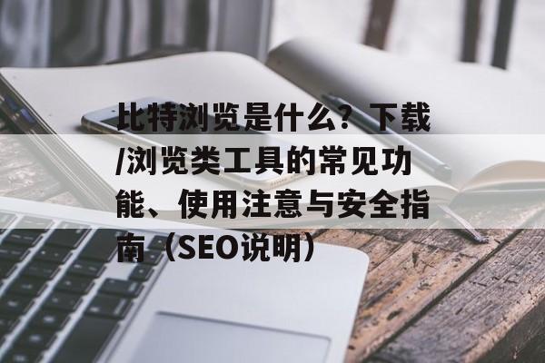 比特浏览是什么？下载/浏览类工具的常见功能、使用注意与安全指南（SEO说明）