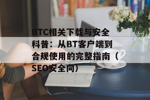 BTC相关下载与安全科普：从BT客户端到合规使用的完整指南（SEO安全向）