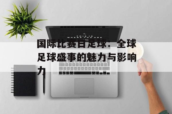 国际比赛日足球：全球足球盛事的魅力与影响力