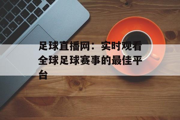 足球直播网：实时观看全球足球赛事的最佳平台