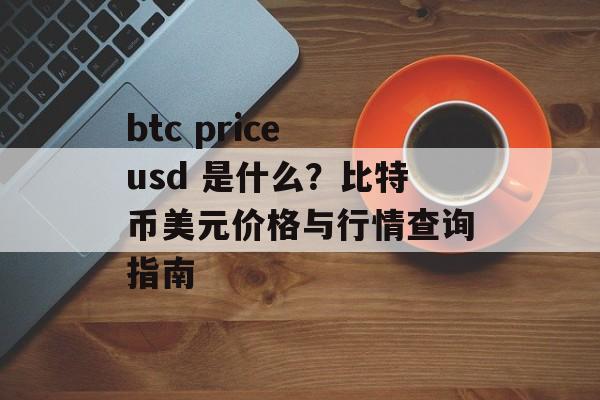 btc price usd 是什么？比特币美元价格与行情查询指南