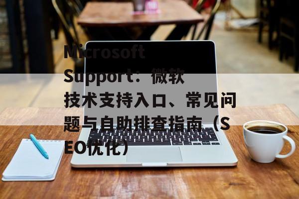 Microsoft Support：微软技术支持入口、常见问题与自助排查指南（SEO优化）